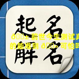 🐱 前世今生测试真的能准到 🌻 可怕吗